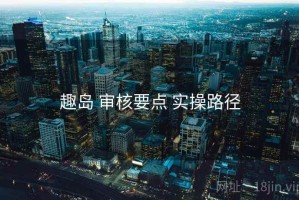 趣岛 审核要点 实操路径