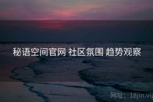 秘语空间官网 社区氛围 趋势观察
