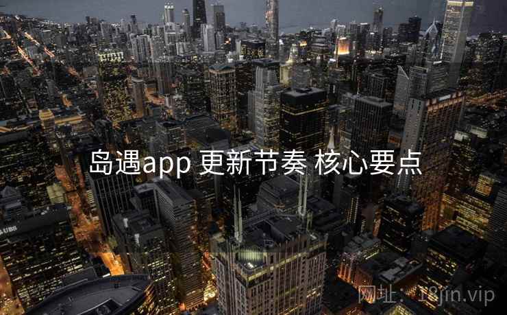 岛遇app 更新节奏 核心要点
