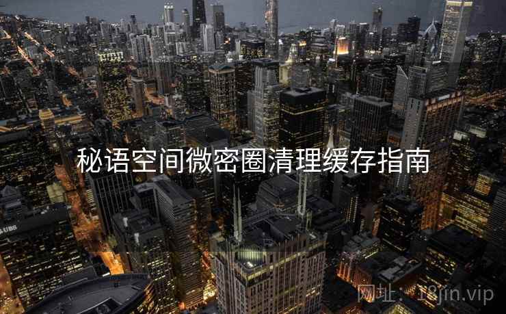秘语空间微密圈清理缓存指南