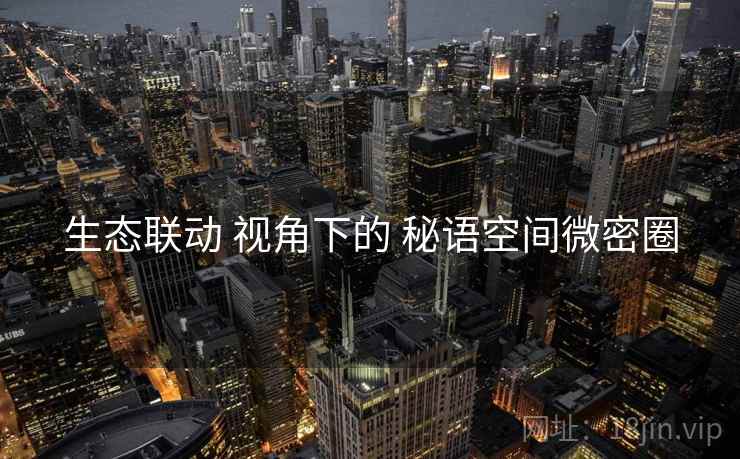 生态联动 视角下的 秘语空间微密圈