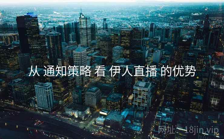 从 通知策略 看 伊人直播 的优势