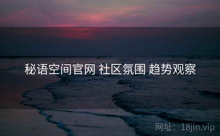 秘语空间官网 社区氛围 趋势观察