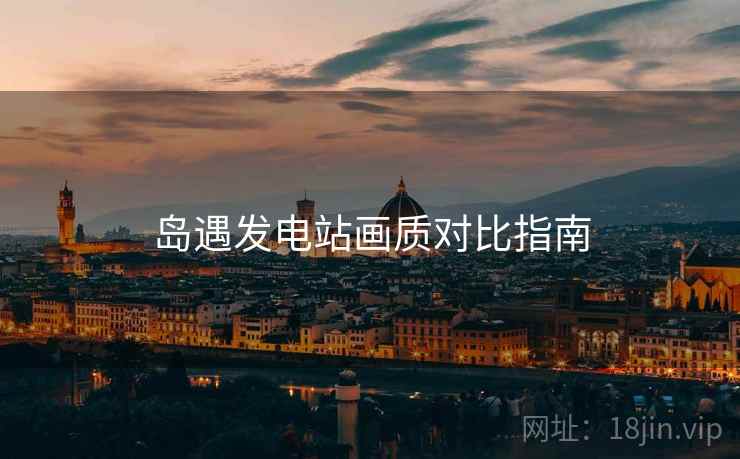 岛遇发电站画质对比指南
