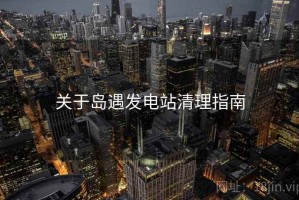 关于岛遇发电站清理指南