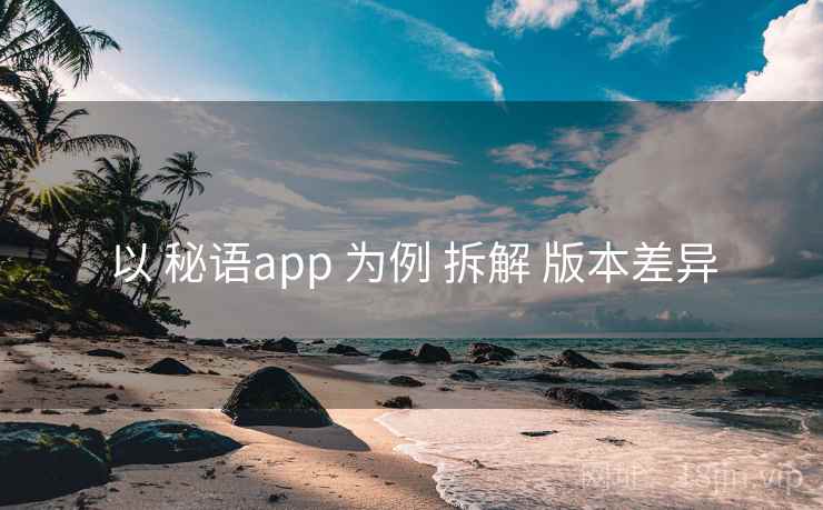 以 秘语app 为例 拆解 版本差异