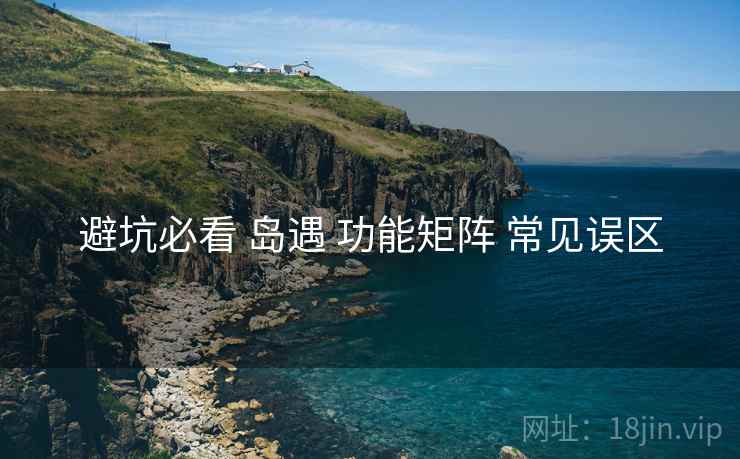 避坑必看 岛遇 功能矩阵 常见误区