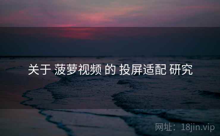 关于 菠萝视频 的 投屏适配 研究