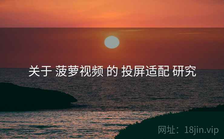 关于 菠萝视频 的 投屏适配 研究