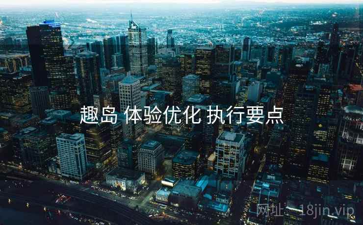 趣岛 体验优化 执行要点