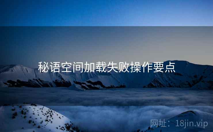 秘语空间加载失败操作要点
