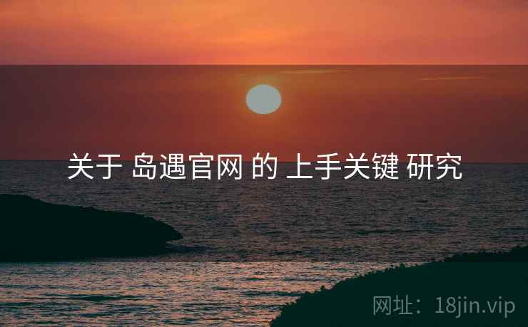 关于 岛遇官网 的 上手关键 研究